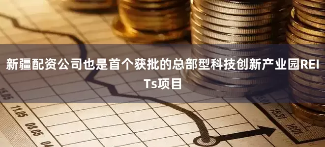 新疆配资公司也是首个获批的总部型科技创新产业园REITs项目