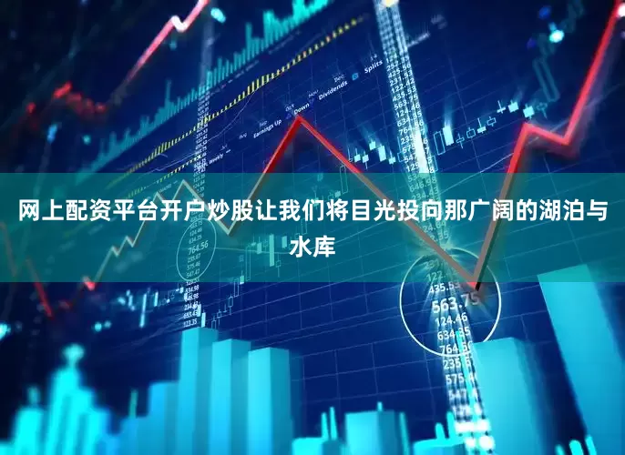 网上配资平台开户炒股让我们将目光投向那广阔的湖泊与水库