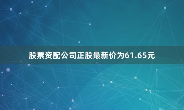 股票资配公司正股最新价为61.65元
