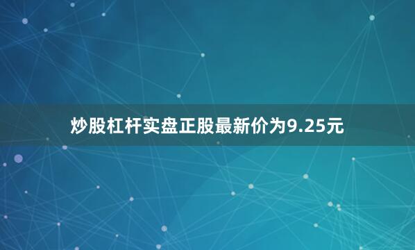 炒股杠杆实盘正股最新价为9.25元