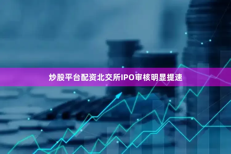 炒股平台配资北交所IPO审核明显提速