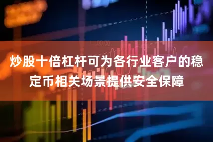 炒股十倍杠杆可为各行业客户的稳定币相关场景提供安全保障