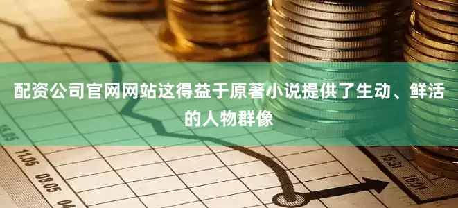 配资公司官网网站这得益于原著小说提供了生动、鲜活的人物群像