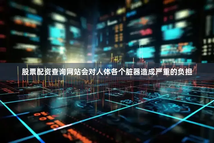股票配资查询网站会对人体各个脏器造成严重的负担