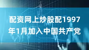 配资网上炒股配1997年1月加入中国共产党