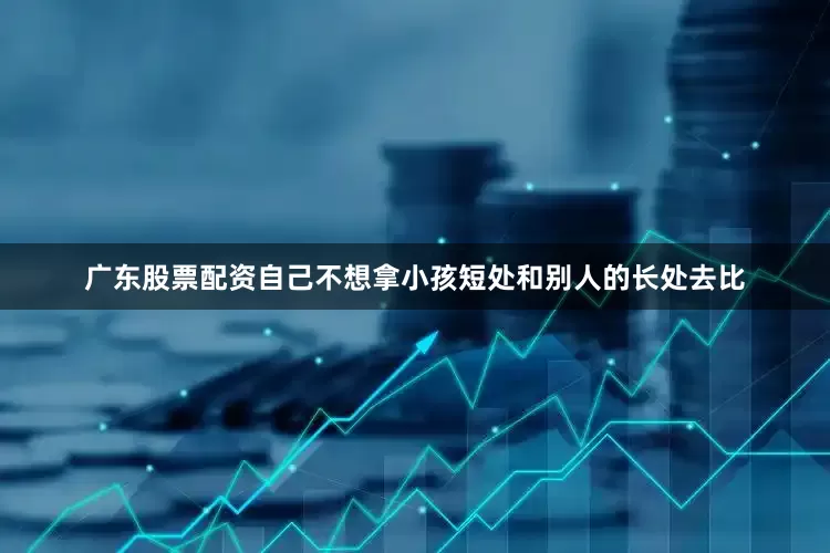 广东股票配资自己不想拿小孩短处和别人的长处去比