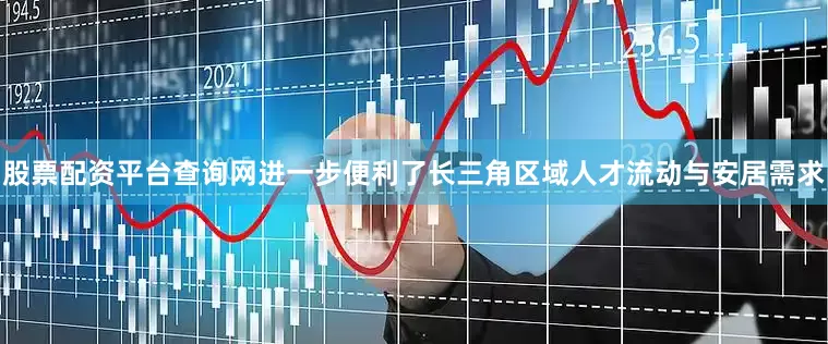 股票配资平台查询网进一步便利了长三角区域人才流动与安居需求