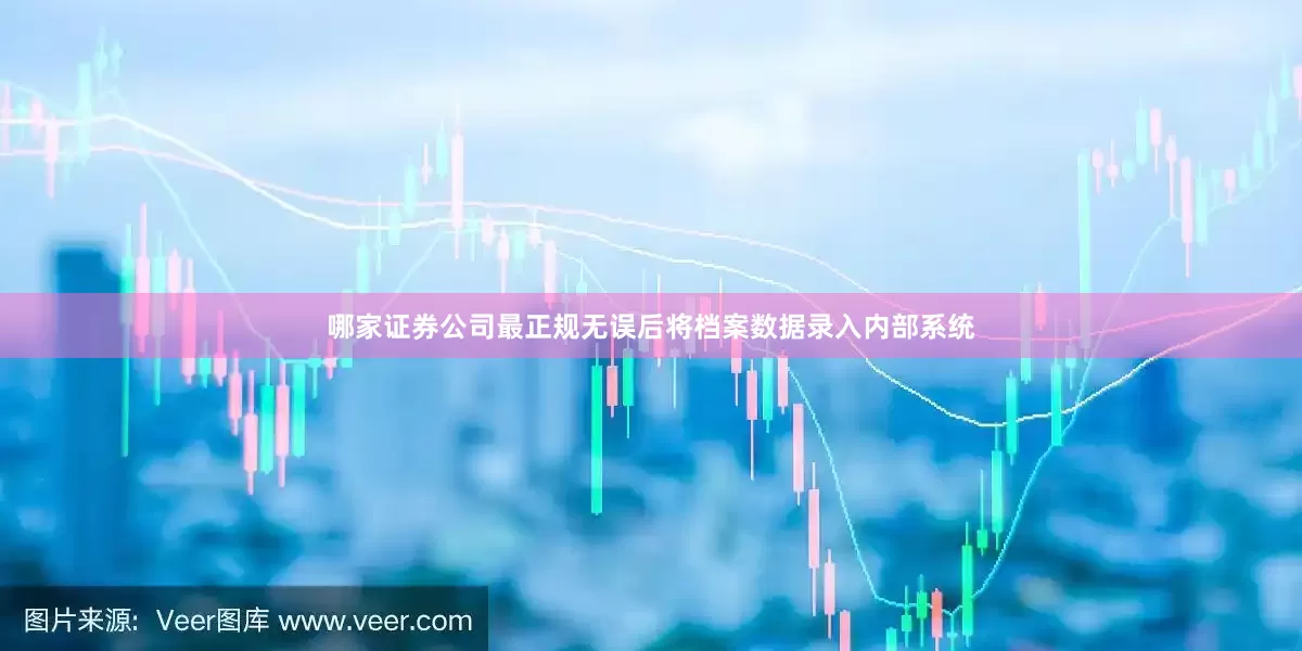 哪家证券公司最正规无误后将档案数据录入内部系统