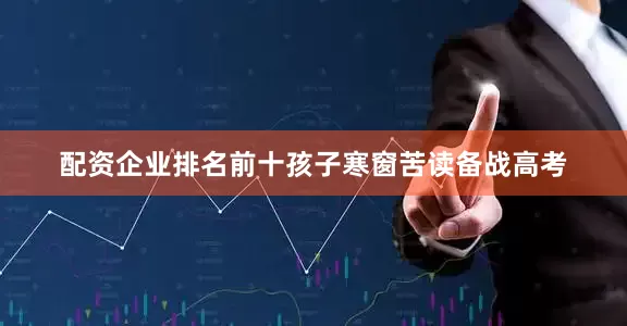 配资企业排名前十孩子寒窗苦读备战高考