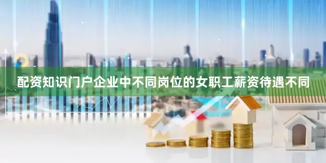 配资知识门户企业中不同岗位的女职工薪资待遇不同