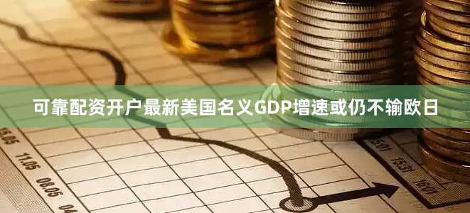 可靠配资开户最新美国名义GDP增速或仍不输欧日