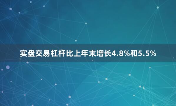 实盘交易杠杆比上年末增长4.8%和5.5%