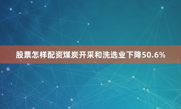 股票怎样配资煤炭开采和洗选业下降50.6%