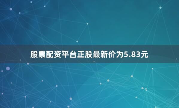 股票配资平台正股最新价为5.83元