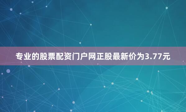 专业的股票配资门户网正股最新价为3.77元
