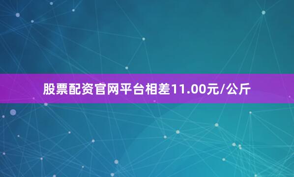 股票配资官网平台相差11.00元/公斤