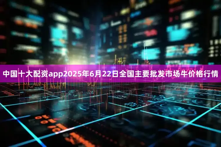 中国十大配资app2025年6月22日全国主要批发市场牛价格行情