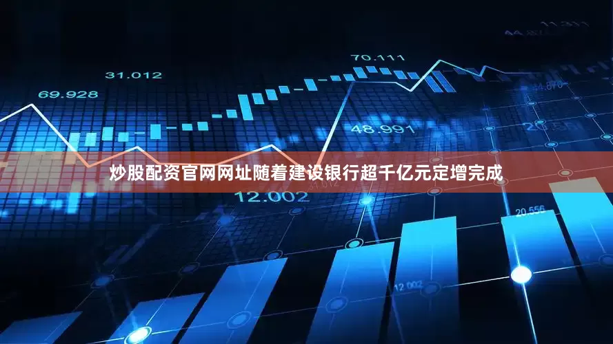 炒股配资官网网址随着建设银行超千亿元定增完成