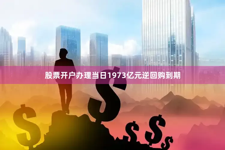 股票开户办理当日1973亿元逆回购到期