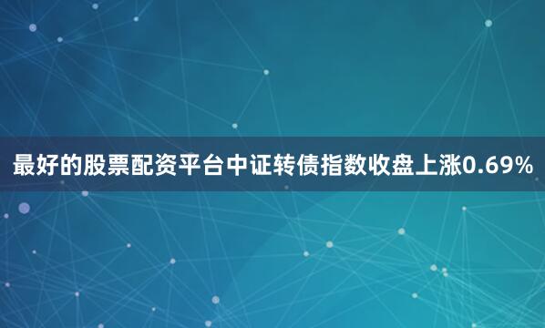 最好的股票配资平台　　中证转债指数收盘上涨0.69%