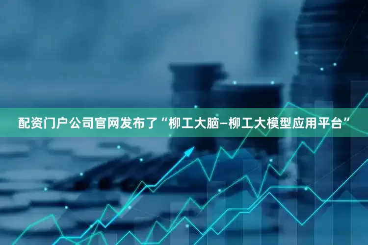 配资门户公司官网发布了“柳工大脑—柳工大模型应用平台”