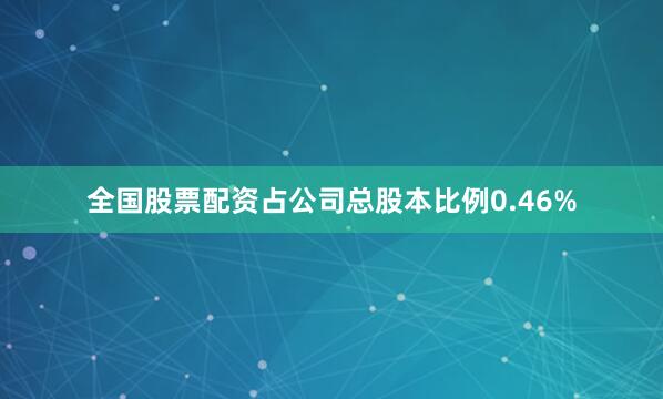 全国股票配资占公司总股本比例0.46%