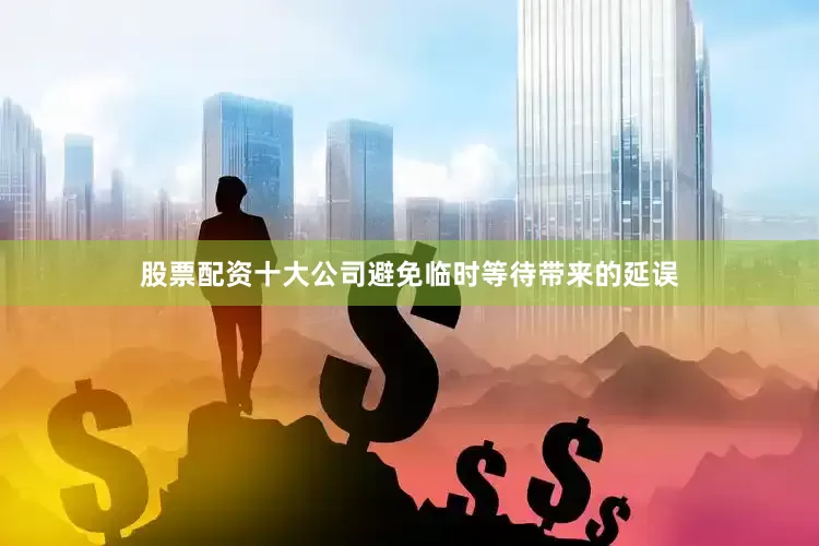 股票配资十大公司避免临时等待带来的延误