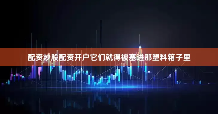 配资炒股配资开户它们就得被塞进那塑料箱子里