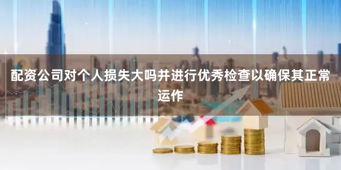 配资公司对个人损失大吗并进行优秀检查以确保其正常运作