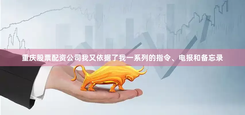 重庆股票配资公司我又依据了我一系列的指令、电报和备忘录