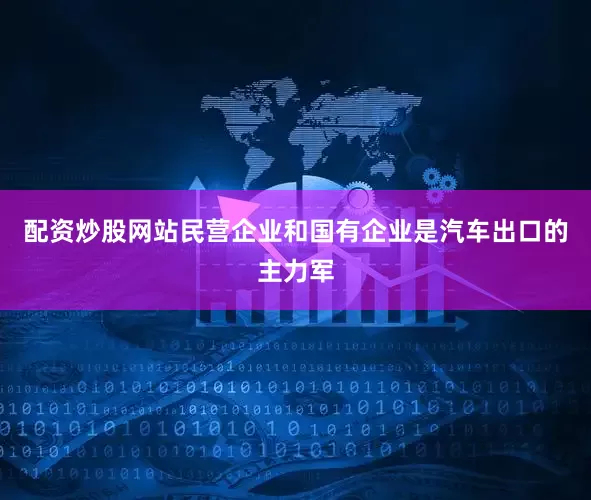 配资炒股网站民营企业和国有企业是汽车出口的主力军