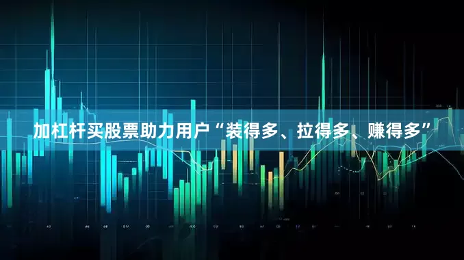 加杠杆买股票助力用户“装得多、拉得多、赚得多”
