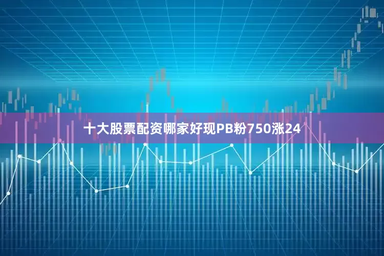十大股票配资哪家好现PB粉750涨24