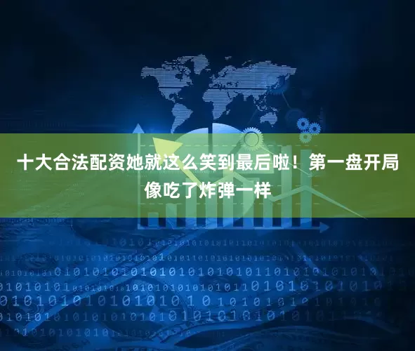 十大合法配资她就这么笑到最后啦！第一盘开局像吃了炸弹一样