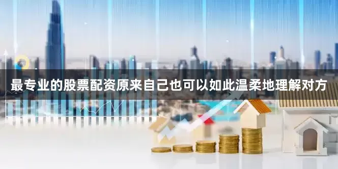 最专业的股票配资原来自己也可以如此温柔地理解对方