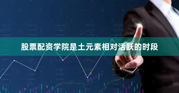 股票配资学院是土元素相对活跃的时段