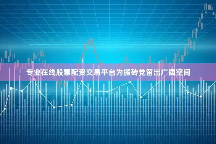 专业在线股票配资交易平台为搬砖党留出广阔空间