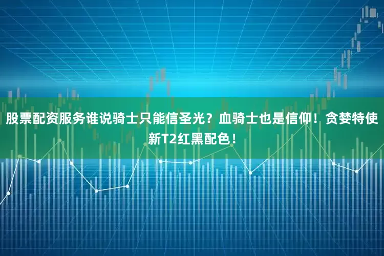 股票配资服务谁说骑士只能信圣光？血骑士也是信仰！贪婪特使新T2红黑配色！