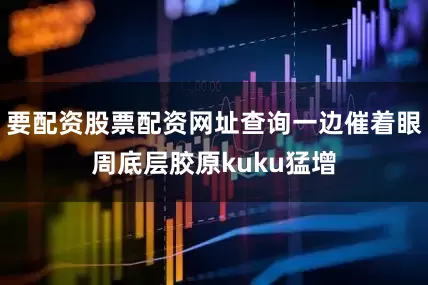 要配资股票配资网址查询一边催着眼周底层胶原kuku猛增