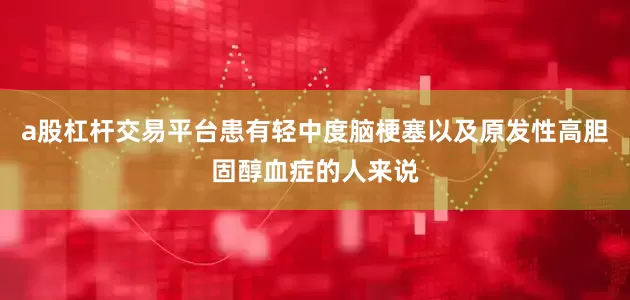 a股杠杆交易平台患有轻中度脑梗塞以及原发性高胆固醇血症的人来说