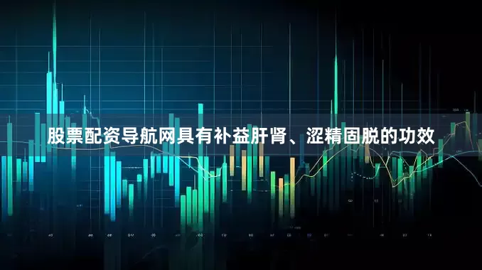 股票配资导航网具有补益肝肾、涩精固脱的功效