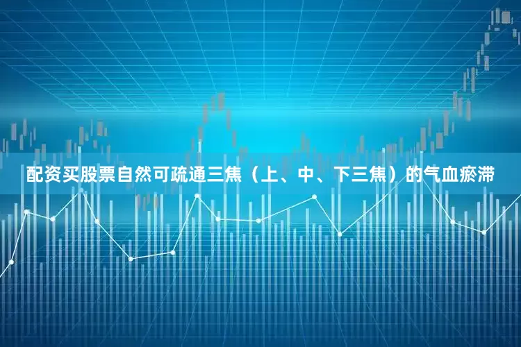 配资买股票自然可疏通三焦（上、中、下三焦）的气血瘀滞