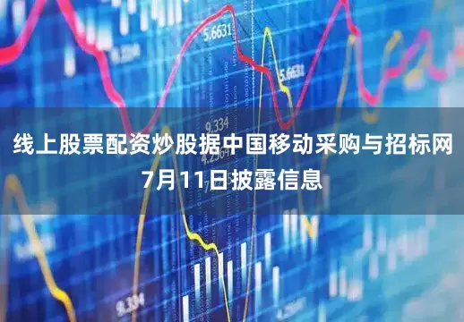 线上股票配资炒股据中国移动采购与招标网7月11日披露信息