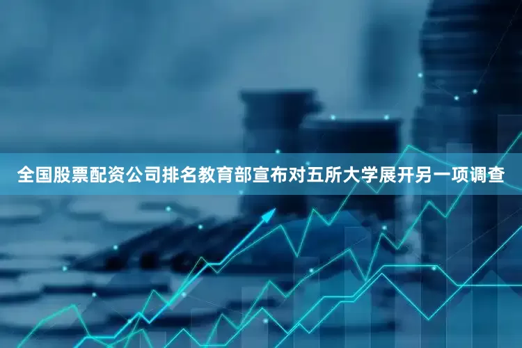 全国股票配资公司排名教育部宣布对五所大学展开另一项调查