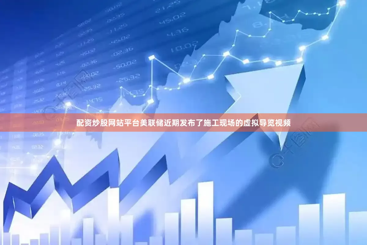 配资炒股网站平台美联储近期发布了施工现场的虚拟导览视频