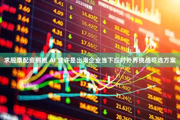 求股票配资拥抱 AI 或许是出海企业当下应对外界挑战可选方案
