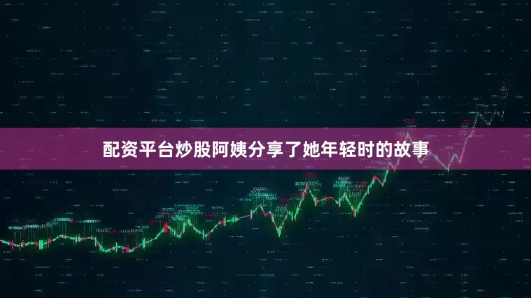 配资平台炒股阿姨分享了她年轻时的故事
