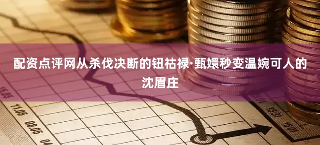 配资点评网从杀伐决断的钮祜禄·甄嬛秒变温婉可人的沈眉庄