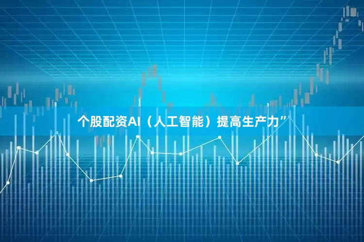 个股配资AI（人工智能）提高生产力”