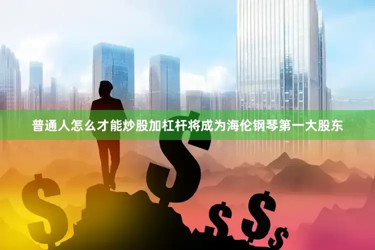 普通人怎么才能炒股加杠杆将成为海伦钢琴第一大股东